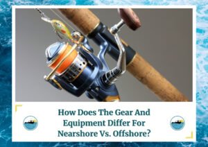 The image shows a close-up of a fishing rod and reel with an attached lure, set against a plain background. The text at the bottom reads, "How Does The Gear And Equipment Differ For Nearshore Vs. Offshore?" The image is framed with a water wave design and includes a logo featuring a fishing boat, emphasizing the theme of fishing gear and equipment comparison.